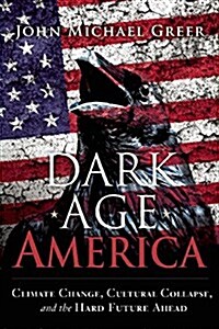 Dark Age America: Climate Change, Cultural Collapse, and the Hard Future Ahead (Paperback)