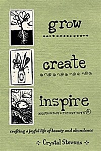 Grow Create Inspire: Crafting a Joyful Life of Beauty and Abundance (Paperback)