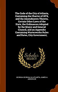 The Code of the City of Atlanta, Containing the Charter of 1874, and the Amendments Thereto, Certain Other Laws of the State, the Ordinances Adopted b (Hardcover)