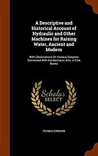 A Descriptive and Historical Account of Hydraulic and Other Machines for Raising Water, Ancient and Modern: With Observations on Various Subjects Conn (Hardcover)