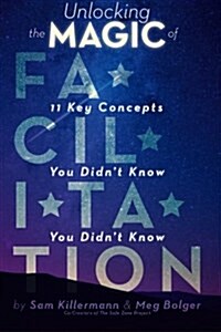 Unlocking the Magic of Facilitation: 11 Key Concepts You Didnt Know You Didnt Know (Paperback)