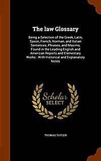 The Law Glossary: Being a Selection of the Greek, Latin, Saxon, French, Norman, and Italian Sentences, Phrases, and Maxims, Found in the (Hardcover)