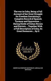 The War in Cuba, Being a Full Account of Her Great Struggle for Freedom Containing a Complete Record of Spanish Tyranny and Oppression ... Daring Deed (Hardcover)