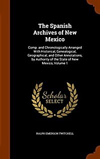 The Spanish Archives of New Mexico: Comp. and Chronologically Arranged with Historical, Genealogical, Geographical, and Other Annotations, by Authorit (Hardcover)