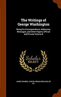 The Writings of George Washington: Being His Correspondence, Addresses, Messages, and Other Papers, Official and Private Volume 8 (Hardcover)