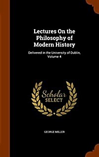 Lectures on the Philosophy of Modern History: Delivered in the University of Dublin, Volume 4 (Hardcover)