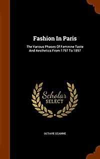 Fashion in Paris: The Various Phases of Feminine Taste and Aesthetics from 1797 to 1897 (Hardcover)