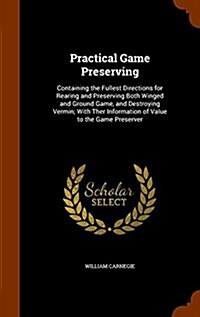 Practical Game Preserving: Containing the Fullest Directions for Rearing and Preserving Both Winged and Ground Game, and Destroying Vermin; With (Hardcover)