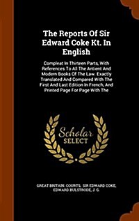 The Reports of Sir Edward Coke Kt. in English: Compleat in Thirteen Parts, with References to All the Antient and Modern Books of the Law. Exactly Tra (Hardcover)