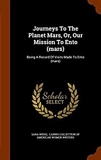 Journeys to the Planet Mars, Or, Our Mission to Ento (Mars): Being a Record of Visits Made to Ento (Mars) (Hardcover)