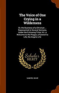 The Voice of One Crying in a Wilderness: Or, the Business of a Christian ... Represented in Several Sermons, Under the Following Titles, Viz. a Welcom (Hardcover)