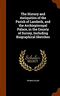 The History and Antiquities of the Parish of Lambeth, and the Archiepiscopal Palace, in the County of Surrey, Including Biographical Sketches (Hardcover)