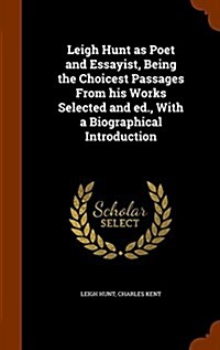 Leigh Hunt as Poet and Essayist, Being the Choicest Passages from His Works Selected and Ed., with a Biographical Introduction (Hardcover)