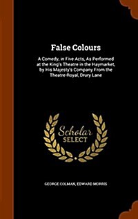 False Colours: A Comedy, in Five Acts, as Performed at the Kings Theatre in the Haymarket, by His Majestys Company from the Theatre (Hardcover)