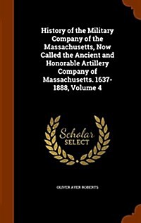 History of the Military Company of the Massachusetts, Now Called the Ancient and Honorable Artillery Company of Massachusetts. 1637-1888, Volume 4 (Hardcover)