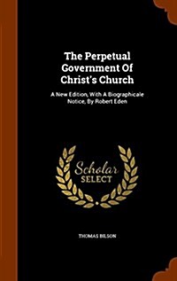 The Perpetual Government of Christs Church: A New Edition, with a Biographicale Notice, by Robert Eden (Hardcover)