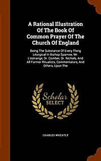 A Rational Illustration of the Book of Common Prayer of the Church of England: Being the Substance of Every Thing Liturgical in Bishop Sparrow, Mr. L (Hardcover)