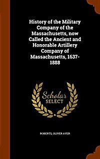 History of the Military Company of the Massachusetts, Now Called the Ancient and Honorable Artillery Company of Massachusetts, 1637-1888 (Hardcover)