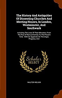 The History and Antiquities of Dissenting Churches and Meeting Houses, in London, Westminster, and Southwark: Including the Lives of Their Ministers, (Hardcover)