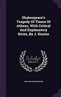 Shakespeares Tragedy of Timon of Athens, with Critical and Explanatory Notes, by J. Hunter (Hardcover)