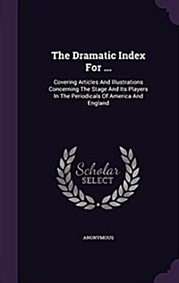 The Dramatic Index for ...: Covering Articles and Illustrations Concerning the Stage and Its Players in the Periodicals of America and England (Hardcover)