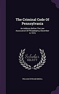 The Criminal Code of Pennsylvania: An Address Before the Law Association of Philadelphia, December 4, 1916 (Hardcover)