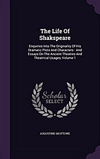 The Life of Shakspeare: Enquiries Into the Originality of His Dramatic Plots and Characters: And Essays on the Ancient Theatres and Theatrical (Hardcover)