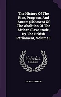 The History of the Rise, Progress, and Accomplishment of the Abolition of the African Slave-Trade, by the British Parliament, Volume 1 (Hardcover)