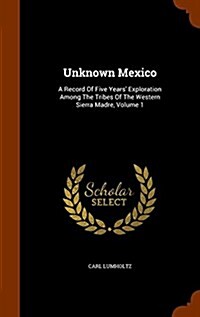 Unknown Mexico: A Record of Five Years Exploration Among the Tribes of the Western Sierra Madre, Volume 1 (Hardcover)