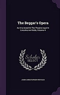 The Beggars Opera: As It Is Acted at the Theatre-Royal in Lincolns-Inn-Fields, Volume 4 (Hardcover)