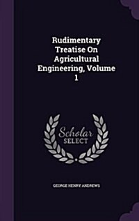 Rudimentary Treatise on Agricultural Engineering, Volume 1 (Hardcover)