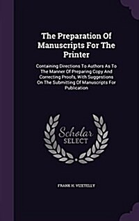 The Preparation of Manuscripts for the Printer: Containing Directions to Authors as to the Manner of Preparing Copy and Correcting Proofs, with Sugges (Hardcover)