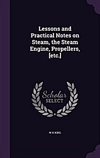 Lessons and Practical Notes on Steam, the Steam Engine, Propellers, [Etc.] (Hardcover)