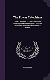 The Power Catechism: Correct Answers to Direct Questions Covering the Main Principles of Steam Engineering and the Transmission of Power (Hardcover)
