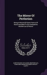 The Mirror of Perfection: Being a Record of Saint Francis of Assisi Ascribed to His Companion, Brother Leo of Assisi (Hardcover)