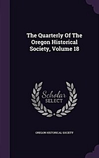 The Quarterly of the Oregon Historical Society, Volume 18 (Hardcover)