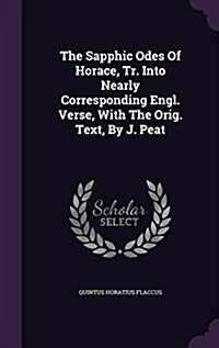 The Sapphic Odes of Horace, Tr. Into Nearly Corresponding Engl. Verse, with the Orig. Text, by J. Peat (Hardcover)