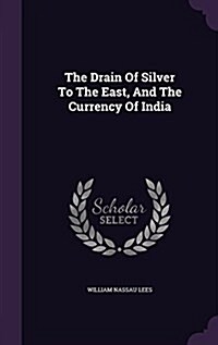The Drain of Silver to the East, and the Currency of India (Hardcover)
