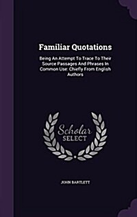 Familiar Quotations: Being an Attempt to Trace to Their Source Passages and Phrases in Common Use: Chiefly from English Authors (Hardcover)