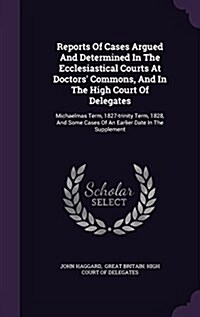 Reports of Cases Argued and Determined in the Ecclesiastical Courts at Doctors Commons, and in the High Court of Delegates: Michaelmas Term, 1827-Tri (Hardcover)