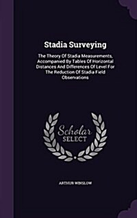 Stadia Surveying: The Theory of Stadia Measurements, Accompanied by Tables of Horizontal Distances and Differences of Level for the Redu (Hardcover)