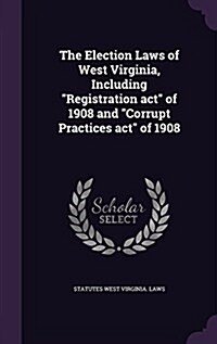 The Election Laws of West Virginia, Including Registration act of 1908 and Corrupt Practices act of 1908 (Hardcover)