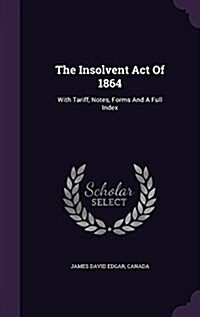 The Insolvent Act of 1864: With Tariff, Notes, Forms and a Full Index (Hardcover)