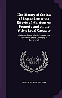 The History of the Law of England as to the Effects of Marriage on Property and on the Wifes Legal Capacity: (Being an Essay Which Obtained the Yorke (Hardcover)