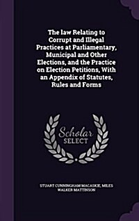 The Law Relating to Corrupt and Illegal Practices at Parliamentary, Municipal and Other Elections, and the Practice on Election Petitions, with an App (Hardcover)
