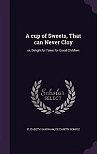 A Cup of Sweets, That Can Never Cloy: Or, Delightful Tales for Good Children (Hardcover)