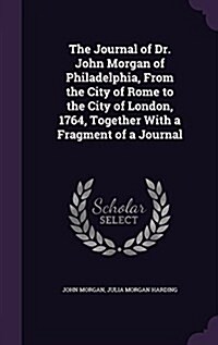 The Journal of Dr. John Morgan of Philadelphia, from the City of Rome to the City of London, 1764, Together with a Fragment of a Journal (Hardcover)