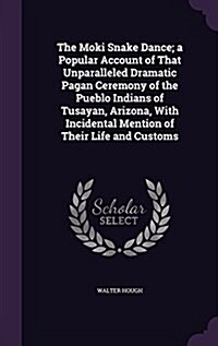 The Moki Snake Dance; A Popular Account of That Unparalleled Dramatic Pagan Ceremony of the Pueblo Indians of Tusayan, Arizona, with Incidental Mentio (Hardcover)