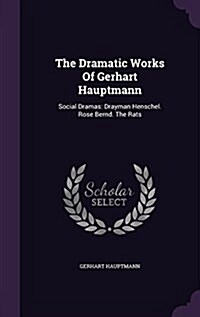 The Dramatic Works of Gerhart Hauptmann: Social Dramas: Drayman Henschel. Rose Bernd. the Rats (Hardcover)