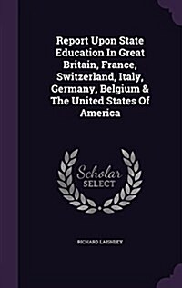 Report Upon State Education in Great Britain, France, Switzerland, Italy, Germany, Belgium & the United States of America (Hardcover)